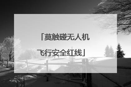莫触碰无人机飞行安全红线